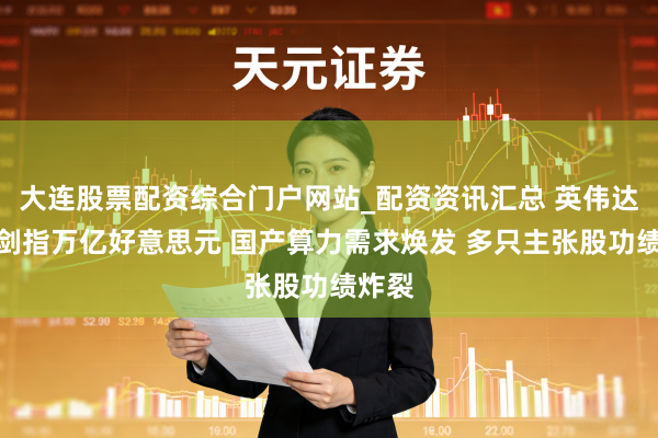 大连股票配资综合门户网站_配资资讯汇总 英伟达营收剑指万亿好意思元 国产算力需求焕发 多只主张股功绩炸裂