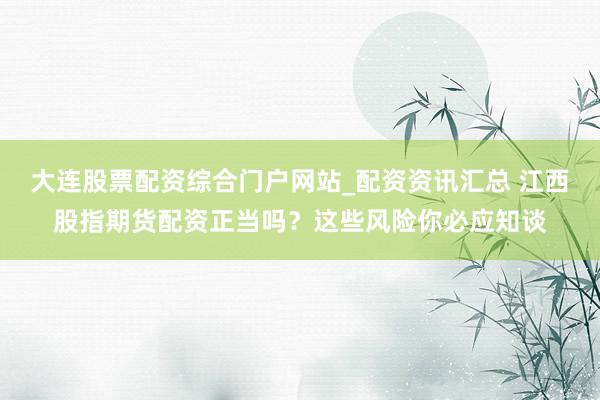 大连股票配资综合门户网站_配资资讯汇总 江西股指期货配资正当吗？这些风险你必应知谈
