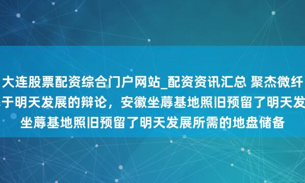大连股票配资综合门户网站_配资资讯汇总 聚杰微纤(300819.SZ)：基于明天发展的辩论，安徽坐蓐基地照旧预留了明天发展所需的地盘储备
