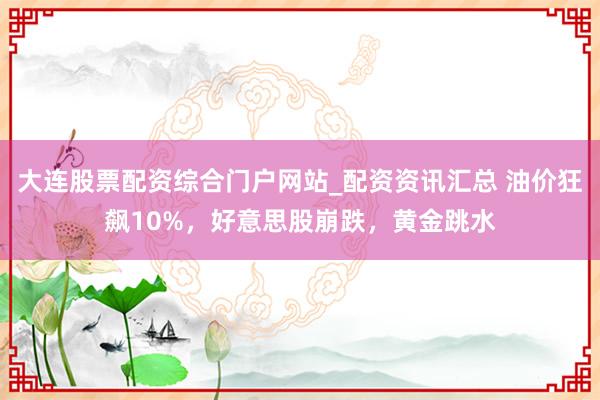 大连股票配资综合门户网站_配资资讯汇总 油价狂飙10%，好意思股崩跌，黄金跳水