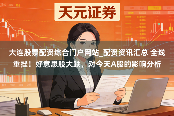 大连股票配资综合门户网站_配资资讯汇总 全线重挫！好意思股大跌，对今天A股的影响分析