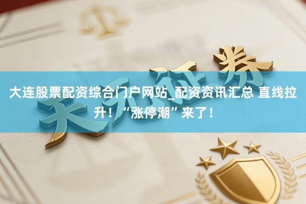 大连股票配资综合门户网站_配资资讯汇总 直线拉升！“涨停潮”来了！