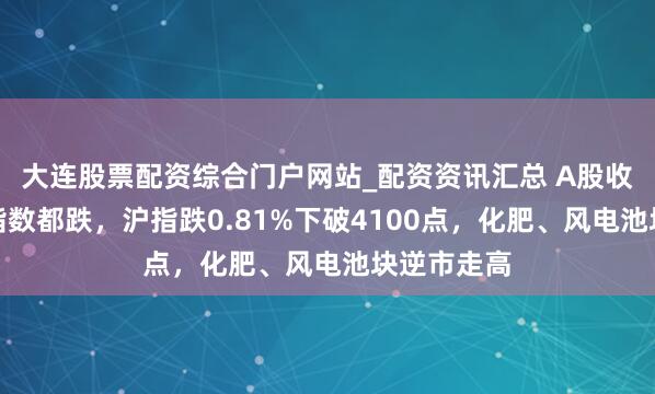 大连股票配资综合门户网站_配资资讯汇总 A股收评：三大指数都跌，沪指跌0.81%下破4100点，化肥、风电池块逆市走高