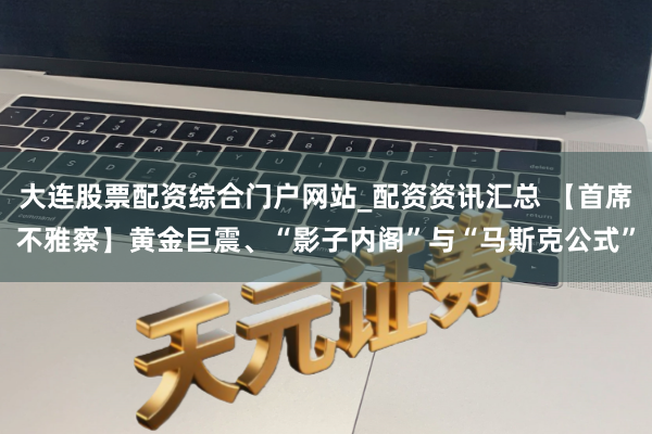 大连股票配资综合门户网站_配资资讯汇总 【首席不雅察】黄金巨震、“影子内阁”与“马斯克公式”