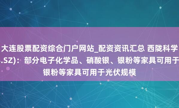 大连股票配资综合门户网站_配资资讯汇总 西陇科学(002584.SZ)：部分电子化学品、硝酸银、银粉等家具可用于光伏规模