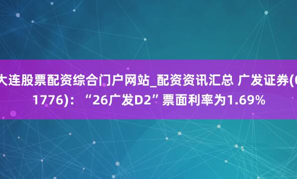 大连股票配资综合门户网站_配资资讯汇总 广发证券(01776)：“26广发D2”票面利率为1.69%