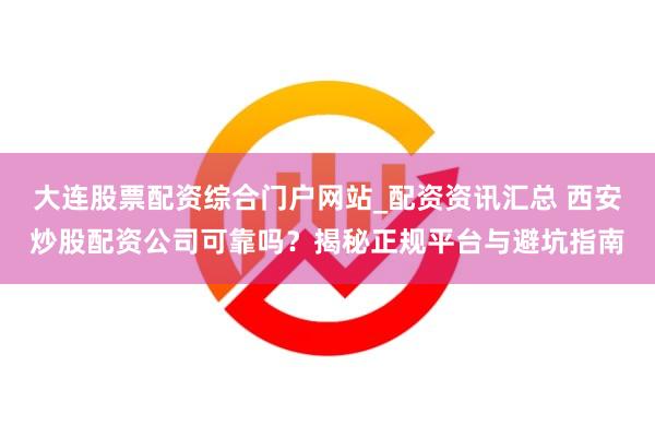 大连股票配资综合门户网站_配资资讯汇总 西安炒股配资公司可靠吗？揭秘正规平台与避坑指南