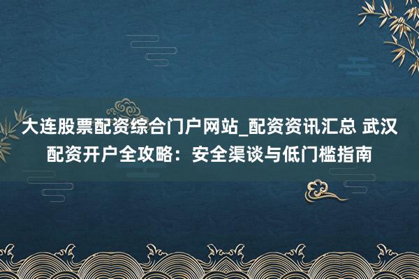 大连股票配资综合门户网站_配资资讯汇总 武汉配资开户全攻略：安全渠谈与低门槛指南
