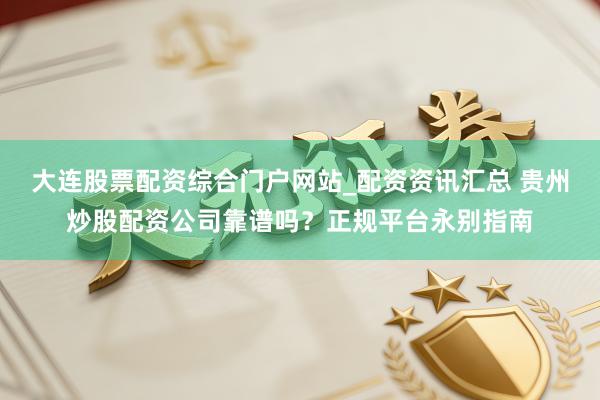大连股票配资综合门户网站_配资资讯汇总 贵州炒股配资公司靠谱吗？正规平台永别指南