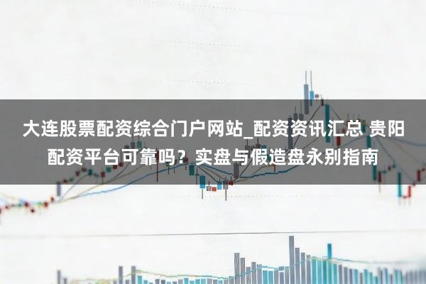 大连股票配资综合门户网站_配资资讯汇总 贵阳配资平台可靠吗？实盘与假造盘永别指南