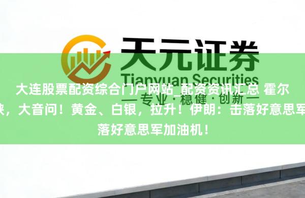 大连股票配资综合门户网站_配资资讯汇总 霍尔木兹海峡，大音问！黄金、白银，拉升！伊朗：击落好意思军加油机！