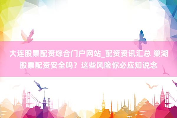 大连股票配资综合门户网站_配资资讯汇总 巢湖股票配资安全吗？这些风险你必应知说念