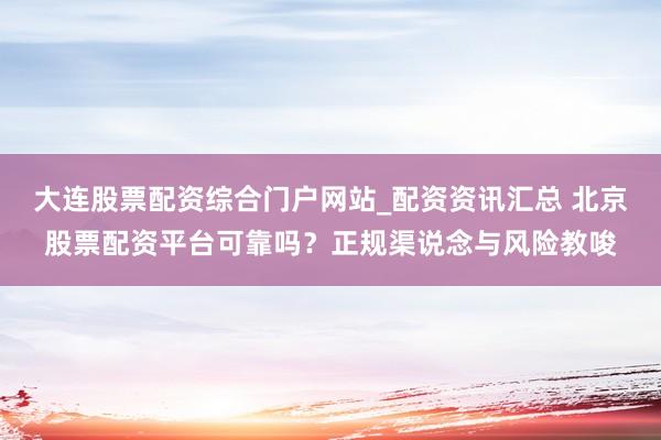 大连股票配资综合门户网站_配资资讯汇总 北京股票配资平台可靠吗？正规渠说念与风险教唆