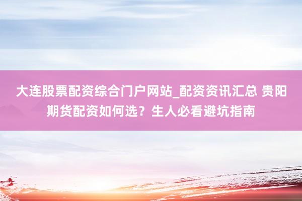 大连股票配资综合门户网站_配资资讯汇总 贵阳期货配资如何选？生人必看避坑指南