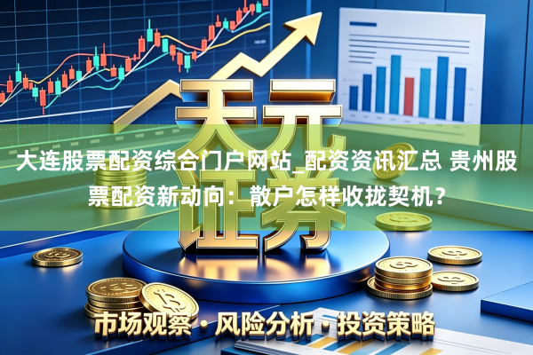 大连股票配资综合门户网站_配资资讯汇总 贵州股票配资新动向：散户怎样收拢契机？