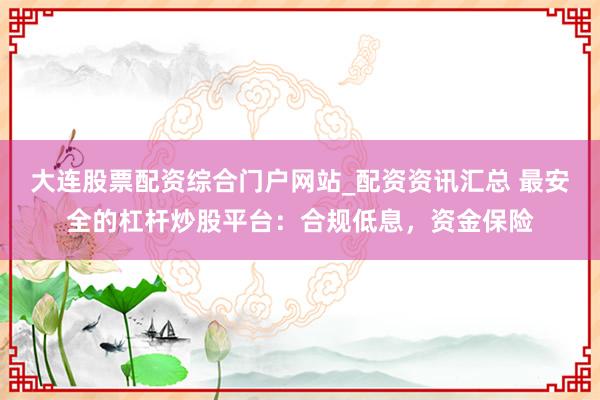 大连股票配资综合门户网站_配资资讯汇总 最安全的杠杆炒股平台：合规低息，资金保险