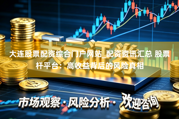 大连股票配资综合门户网站_配资资讯汇总 股票杆平台：高收益背后的风险真相