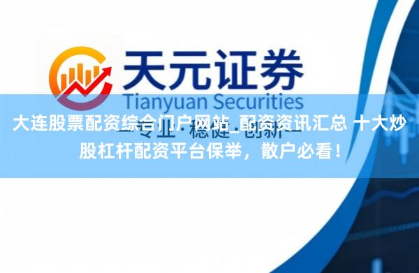 大连股票配资综合门户网站_配资资讯汇总 十大炒股杠杆配资平台保举，散户必看！