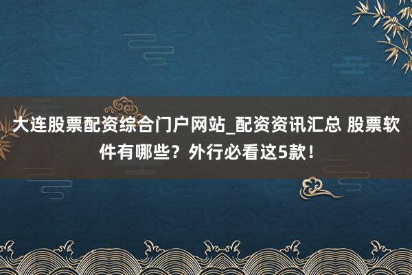 大连股票配资综合门户网站_配资资讯汇总 股票软件有哪些？外行必看这5款！
