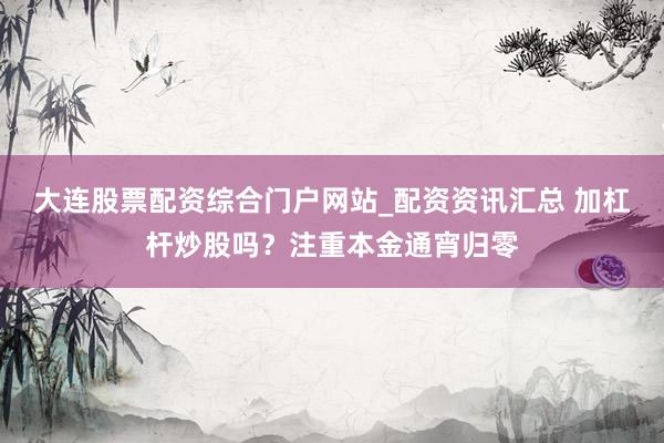 大连股票配资综合门户网站_配资资讯汇总 加杠杆炒股吗？注重本金通宵归零